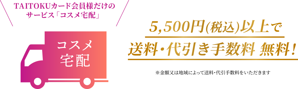 TAITOKUカード会員様だけのサービス「コスメ宅配」5,500円(税込)以上で送料・代引き手数料 無料！
