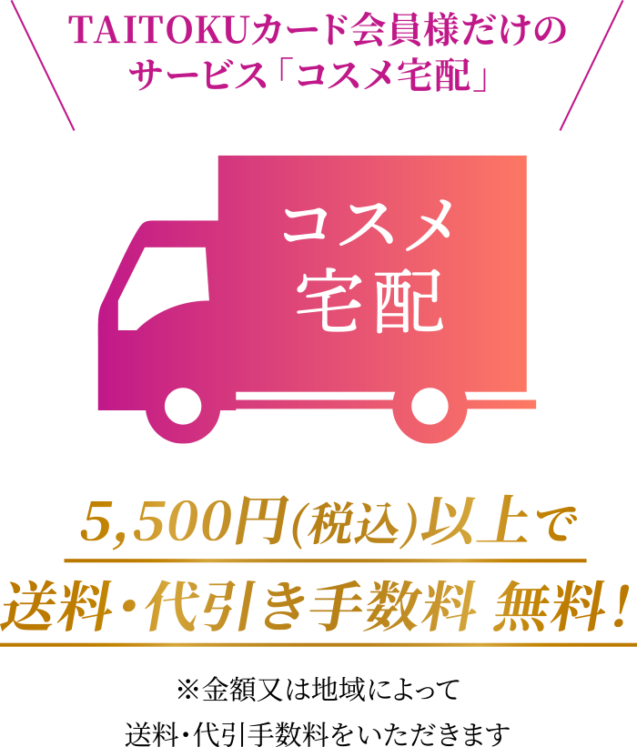 TAITOKUカード会員様だけのサービス「コスメ宅配」5,500円(税込)以上で送料・代引き手数料 無料！