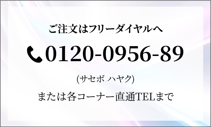 ご注文はフリーダイヤルへ 0120-0956-89（サセボ ハヤク）または各コーナー直通TELまで